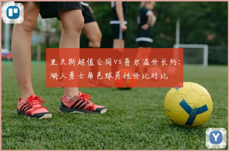里夫斯超值合同vs普尔溢价长约：湖人勇士角色球员性价比对比